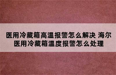 医用冷藏箱高温报警怎么解决 海尔医用冷藏箱温度报警怎么处理